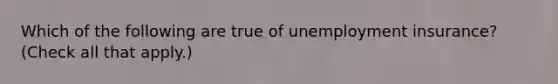 Which of the following are true of unemployment insurance? (Check all that apply.)