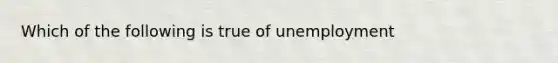 Which of the following is true of unemployment