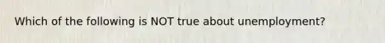 Which of the following is NOT true about unemployment?