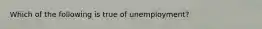 Which of the following is true of unemployment?