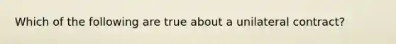 Which of the following are true about a unilateral contract?