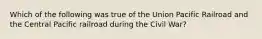 Which of the following was true of the Union Pacific Railroad and the Central Pacific railroad during the Civil War?