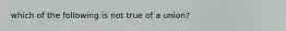 which of the following is not true of a union?