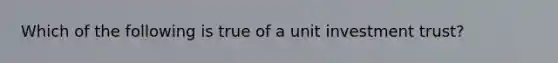 Which of the following is true of a unit investment trust?