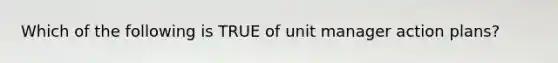 Which of the following is TRUE of unit manager action plans?