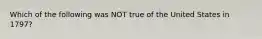 Which of the following was NOT true of the United States in 1797?