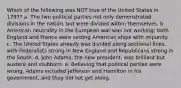 Which of the following was NOT true of the United States in 1797? a. The two political parties not only demonstrated divisions in the nation, but were divided within themselves. b. American neutrality in the European war was not working; both England and France were seizing American ships with impunity. c. The United States already was divided along sectional lines, with Federalists strong in New England and Republicans strong in the South. d. John Adams, the new president, was brilliant but austere and stubborn. e. Believing that political parties were wrong, Adams included Jefferson and Hamilton in his government, and they did not get along.