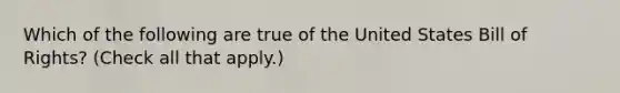 Which of the following are true of the United States Bill of Rights? (Check all that apply.)