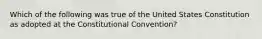 Which of the following was true of the United States Constitution as adopted at the Constitutional Convention?