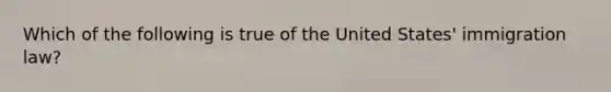 Which of the following is true of the United States' immigration law?