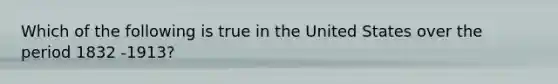 Which of the following is true in the United States over the period 1832 -1913?