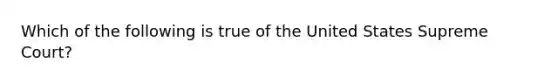 Which of the following is true of the United States Supreme Court?