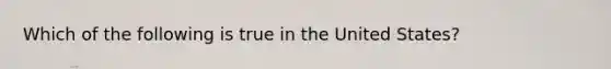 Which of the following is true in the United States?