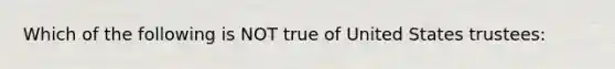 Which of the following is NOT true of United States trustees: