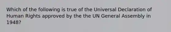 Which of the following is true of the Universal Declaration of Human Rights approved by the the UN General Assembly in 1948?