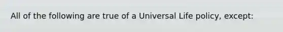 All of the following are true of a Universal Life policy, except: