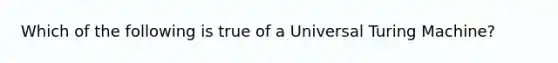 Which of the following is true of a Universal Turing Machine?