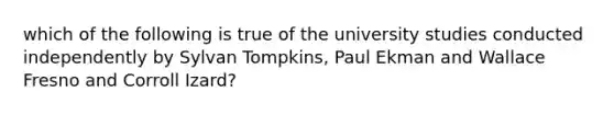 which of the following is true of the university studies conducted independently by Sylvan Tompkins, Paul Ekman and Wallace Fresno and Corroll Izard?