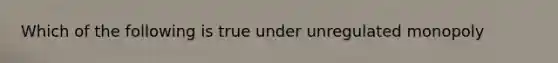 Which of the following is true under unregulated monopoly