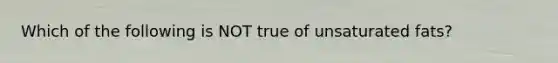 Which of the following is NOT true of unsaturated fats?