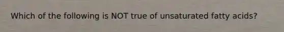 Which of the following is NOT true of unsaturated fatty acids?