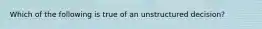 Which of the following is true of an unstructured decision?