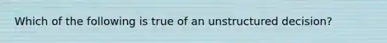 Which of the following is true of an unstructured decision?