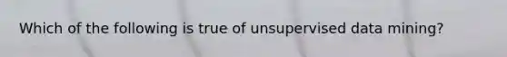 Which of the following is true of unsupervised data mining?