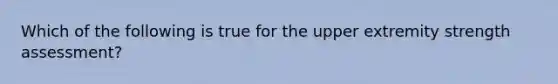 Which of the following is true for the upper extremity strength assessment?