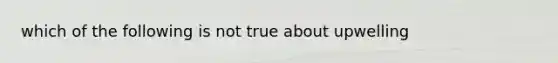 which of the following is not true about upwelling