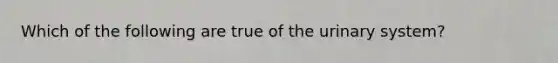 Which of the following are true of the urinary system?