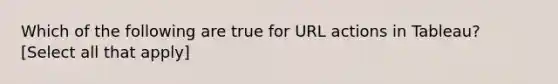 Which of the following are true for URL actions in Tableau? [Select all that apply]