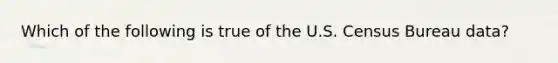 Which of the following is true of the U.S. Census Bureau data?