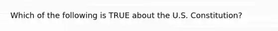 Which of the following is TRUE about the U.S. Constitution?
