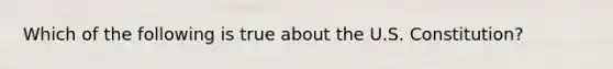Which of the following is true about the U.S. Constitution?