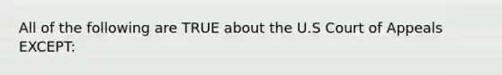 All of the following are TRUE about the U.S Court of Appeals EXCEPT: