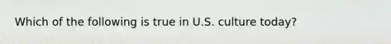 Which of the following is true in U.S. culture today?