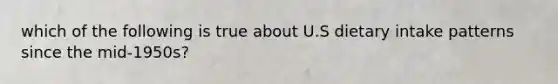 which of the following is true about U.S dietary intake patterns since the mid-1950s?