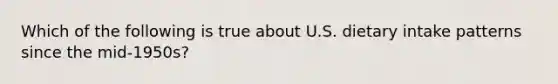 Which of the following is true about U.S. dietary intake patterns since the mid-1950s?