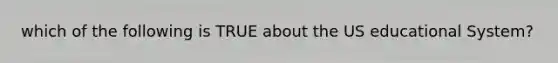 which of the following is TRUE about the US educational System?