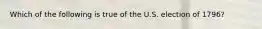 Which of the following is true of the U.S. election of 1796?