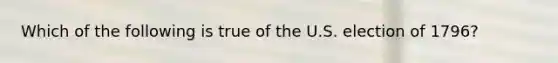 Which of the following is true of the U.S. election of 1796?