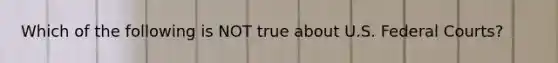 Which of the following is NOT true about U.S. Federal Courts?