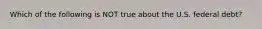 Which of the following is NOT true about the U.S. federal debt?