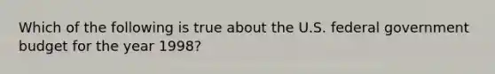 Which of the following is true about the U.S. federal government budget for the year 1998?