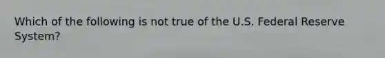 Which of the following is not true of the U.S. Federal Reserve System?