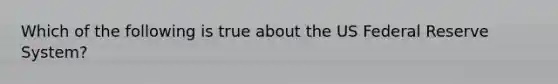 Which of the following is true about the US Federal Reserve System?