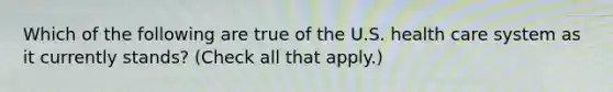 Which of the following are true of the U.S. health care system as it currently stands? (Check all that apply.)