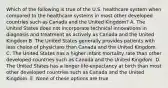 Which of the following is true of the U.S. healthcare system when compared to the healthcare systems in most other developed countries such as Canada and the United Kingdom? A. The United States does not incorporate technical innovations in diagnosis and treatment as actively as Canada and the United Kingdom B. The United States generally provides patients with less choice of physicians than Canada and the United Kingdom. C. The United States has a higher infant mortality rate than other developed countries such as Canada and the United Kingdom. D. The United States has a longer life-expectancy at birth than most other developed countries such as Canada and the United Kingdom. E. None of these options are true