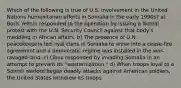 Which of the following is true of U.S. involvement in the United Nations humanitarian efforts in Somalia in the early 1990s? a) Boris Yeltsin responded to the operation by issuing a formal protest with the U.N. Security Council against that body's meddling in African affairs. b) The presence of U.N. peacekeepers led rival clans in Somalia to enter into a cease-fire agreement and a democratic regime was installed in the war-ravaged land. c) Libya responded by invading Somalia in an attempt to prevent its "westernization." d) When troops loyal to a Somali warlord began deadly attacks against American soldiers, the United States withdrew its troops.